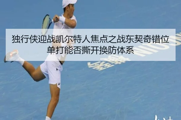 独行侠迎战凯尔特人焦点之战东契奇错位单打能否撕开换防体系