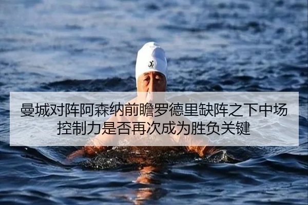 曼城对阵阿森纳前瞻罗德里缺阵之下中场控制力是否再次成为胜负关键